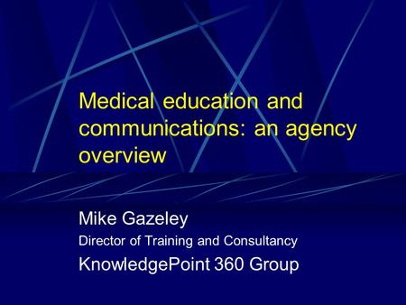 Medical education and communications: an agency overview Mike Gazeley Director of Training and Consultancy KnowledgePoint 360 Group.