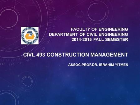 FACULTY OF ENGINEERING DEPARTMENT OF CIVIL ENGINEERING 2014-2015 FALL SEMESTER ASSOC.PROF.DR. İBRAHİM YİTMEN CIVL 493 CONSTRUCTION MANAGEMENT.