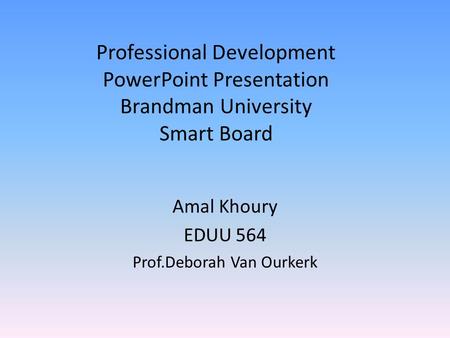 Professional Development PowerPoint Presentation Brandman University Smart Board Amal Khoury EDUU 564 Prof.Deborah Van Ourkerk.