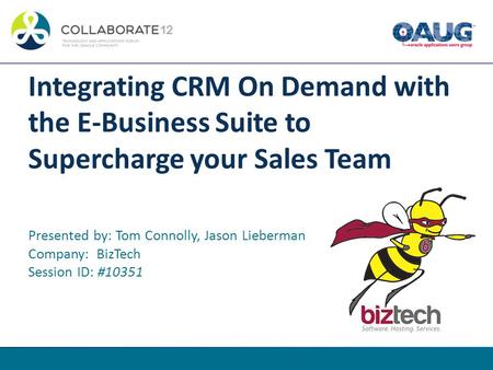 Integrating CRM On Demand with the E-Business Suite to Supercharge your Sales Team Presented by: Tom Connolly, Jason Lieberman Company: BizTech Session.