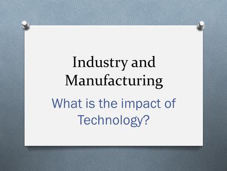 Industry and Manufacturing What is the impact of Technology?