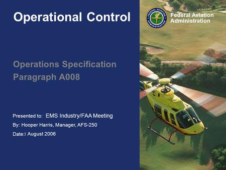 Presented to: HAI FIRC By: Hooper Harris, Manager, AFS-250 Date:February 2006 Federal Aviation Administration Operational Control Operations Specification.