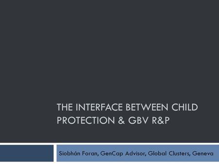 THE INTERFACE BETWEEN CHILD PROTECTION & GBV R&P Siobhán Foran, GenCap Advisor, Global Clusters, Geneva.
