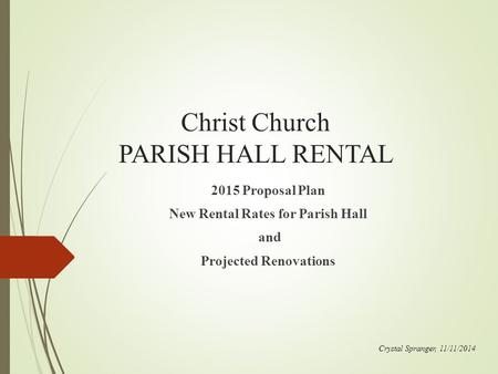 Christ Church PARISH HALL RENTAL 2015 Proposal Plan New Rental Rates for Parish Hall and Projected Renovations Crystal Spranger, 11/11/2014.