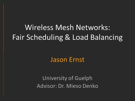 Wireless Mesh Networks: Fair Scheduling & Load Balancing Jason Ernst University of Guelph Advisor: Dr. Mieso Denko.