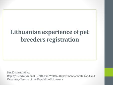 Lithuanian experience of pet breeders registration Mrs. Kristina Stakyte Deputy Head of Animal Health and Welfare Department of State Food and Veterinary.