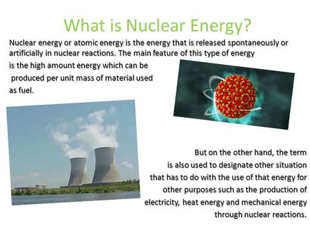 What is Nuclear Energy? Nuclear energy or atomic energy is the energy that is released spontaneously or artificially in nuclear reactions. The main feature.