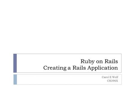 Ruby on Rails Creating a Rails Application Carol E Wolf CS396X.