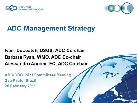 ADC Management Strategy Ivan DeLoatch, USGS, ADC Co-chair Barbara Ryan, WMO, ADC Co-chair Alessandro Annoni, EC, ADC Co-chair ADC/CBC Joint Committees.