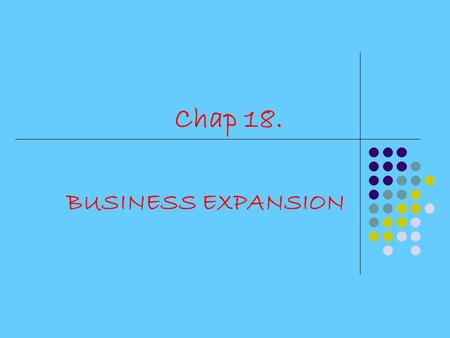 Chap 18. BUSINESS EXPANSION. CHAPTER TOPICS 1. Reasons for business expansion: 2. THE 4 Paths to Business Expansion 3. Where can businesses get finance.