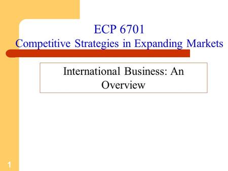 1 ECP 6701 Competitive Strategies in Expanding Markets International Business: An Overview.