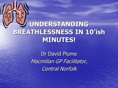 UNDERSTANDING BREATHLESSNESS IN 10’ish MINUTES! Dr David Plume Macmillan GP Facilitator, Central Norfolk.