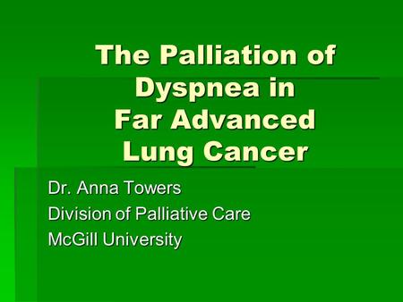 The Palliation of Dyspnea in Far Advanced Lung Cancer Dr. Anna Towers Division of Palliative Care McGill University.