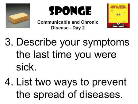 SPONGE 3.Describe your symptoms the last time you were sick. 4.List two ways to prevent the spread of diseases. Communicable and Chronic Disease - Day.