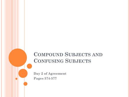 C OMPOUND S UBJECTS AND C ONFUSING S UBJECTS Day 2 of Agreement Pages 574-577.