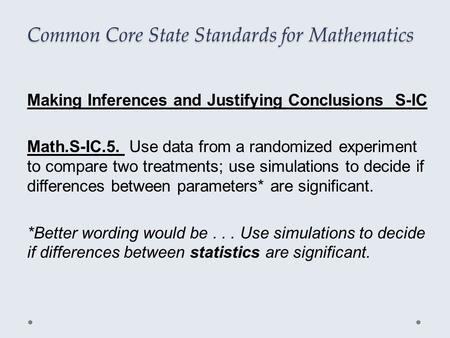 Common Core State Standards for Mathematics Making Inferences and Justifying Conclusions S-IC Math.S-IC.5. Use data from a randomized experiment to compare.