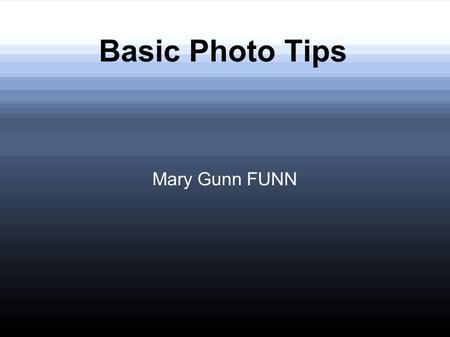 Basic Photo Tips Mary Gunn FUNN. Great Photos Simple Changes = Better Photos Better Photos = Better Memories Better Memories = Better Life.