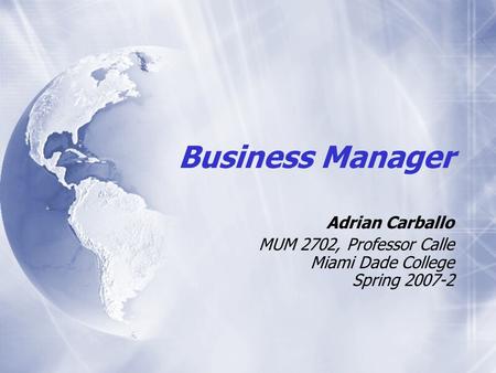 Business Manager Adrian Carballo MUM 2702, Professor Calle Miami Dade College Spring 2007-2 Adrian Carballo MUM 2702, Professor Calle Miami Dade College.