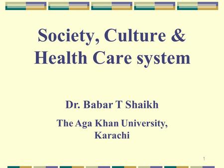 1 Dr. Babar T Shaikh The Aga Khan University, Karachi Society, Culture & Health Care system.