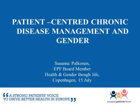 PATIENT –CENTRED CHRONIC DISEASE MANAGEMENT AND GENDER Susanna Palkonen, EPF Board Member Health & Gender though life, Copenhagen, 15 July.