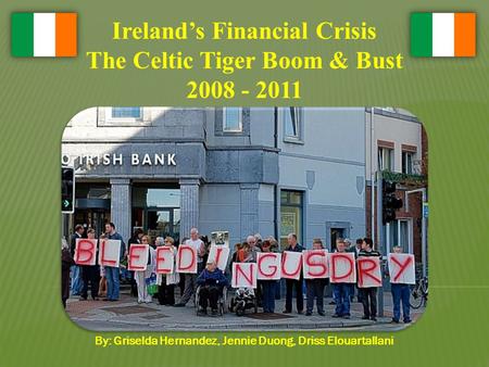 Ireland’s Financial Crisis The Celtic Tiger Boom & Bust 2008 - 2011 By: Griselda Hernandez, Jennie Duong, Driss Elouartallani.