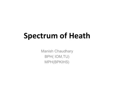 Spectrum of Heath Manish Chaudhary BPH( IOM,TU) MPH(BPKIHS)