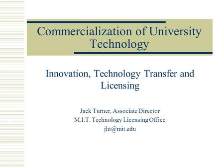 Commercialization of University Technology Innovation, Technology Transfer and Licensing Jack Turner, Associate Director M.I.T. Technology Licensing Office.
