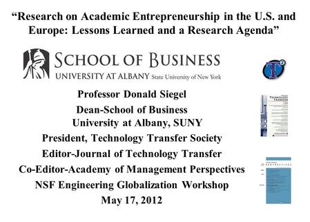 “Research on Academic Entrepreneurship in the U.S. and Europe: Lessons Learned and a Research Agenda” Professor Donald Siegel Dean-School of Business University.
