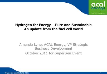 Private and Confidential © 2011 Hydrogen for Energy – Pure and Sustainable An update from the fuel cell world Amanda Lyne, ACAL Energy, VP Strategic Business.