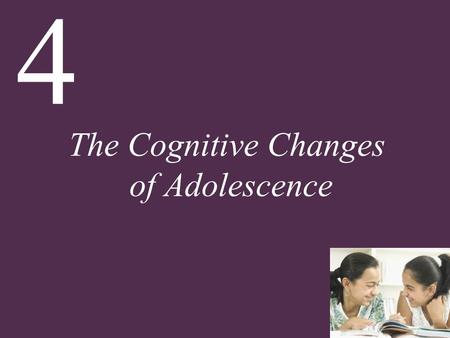 4 The Cognitive Changes of Adolescence. 4 The Cognitive Changes of Adolescence Chapter Overview Development of the Brain in Adolescence How Adolescents.