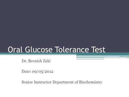 Oral Glucose Tolerance Test By: Dr. Beenish Zaki Date: 09/05/2012 Senior Instructor Department of Biochemistry.