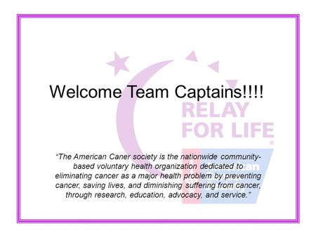 Welcome Team Captains!!!! “The American Caner society is the nationwide community- based voluntary health organization dedicated to eliminating cancer.