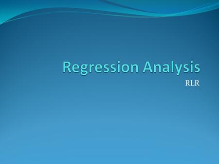 RLR. Purpose of Regression Fit data to model Known model based on physics P* = exp[A - B/(T+C)] Antoine eq. Assumed correlation y = a + b*x1+c*x2 Use.
