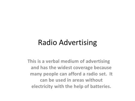 Radio Advertising This is a verbal medium of advertising and has the widest coverage because many people can afford a radio set. It can be used in areas.