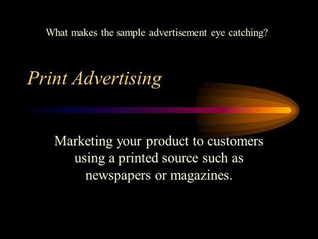 Print Advertising Marketing your product to customers using a printed source such as newspapers or magazines. What makes the sample advertisement eye catching?