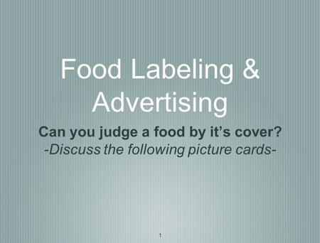 1 Food Labeling & Advertising Can you judge a food by it’s cover? -Discuss the following picture cards-