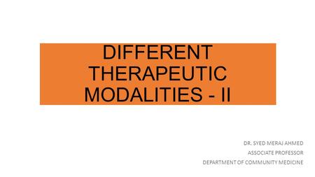 DIFFERENT THERAPEUTIC MODALITIES - II DR. SYED MERAJ AHMED ASSOCIATE PROFESSOR DEPARTMENT OF COMMUNITY MEDICINE.