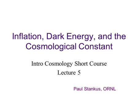Inflation, Dark Energy, and the Cosmological Constant Intro Cosmology Short Course Lecture 5 Paul Stankus, ORNL.