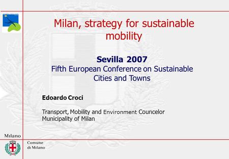 Milan, strategy for sustainable mobility Sevilla 2007 Fifth European Conference on Sustainable Cities and Towns Edoardo Croci Transport, Mobility and Environment.