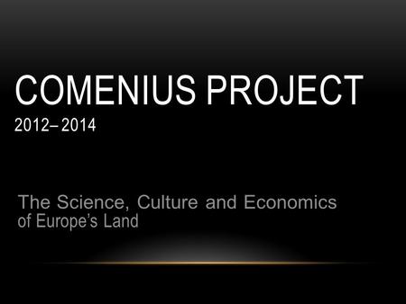 COMENIUS PROJECT 2012– 2014 The Science, Culture and Economics of Europe’s Land.