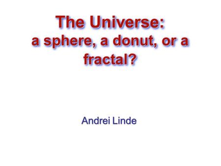 The Universe: a sphere, a donut, or a fractal? Andrei Linde Andrei Linde.