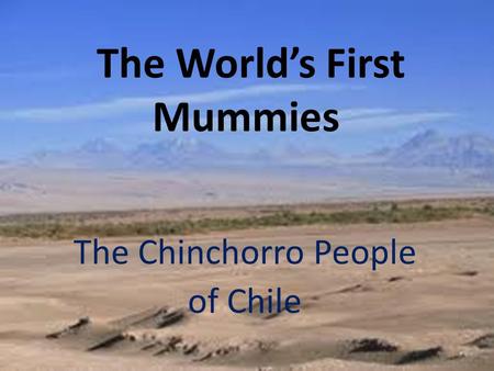 The World’s First Mummies The Chinchorro People of Chile.