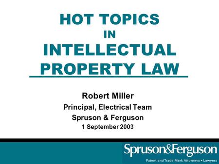 HOT TOPICS IN INTELLECTUAL PROPERTY LAW Robert Miller Principal, Electrical Team Spruson & Ferguson 1 September 2003.