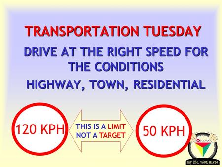 Transportation Tuesday TRANSPORTATION TUESDAY DRIVE AT THE RIGHT SPEED FOR THE CONDITIONS HIGHWAY, TOWN, RESIDENTIAL THIS IS A LIMIT NOT A TARGET 120 KPH.