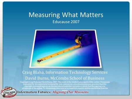 Measuring What Matters Educause 2007 Craig Blaha, Information Technology Services David Burns, McCombs School of Business Copyright Craig Blaha and David.