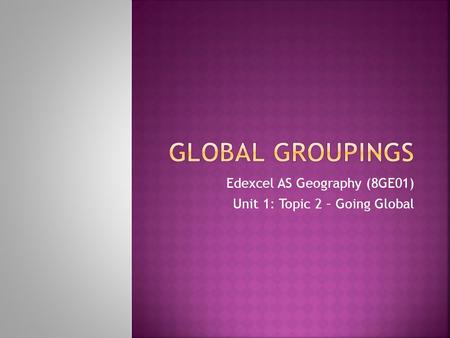 Edexcel AS Geography (8GE01) Unit 1: Topic 2 – Going Global.
