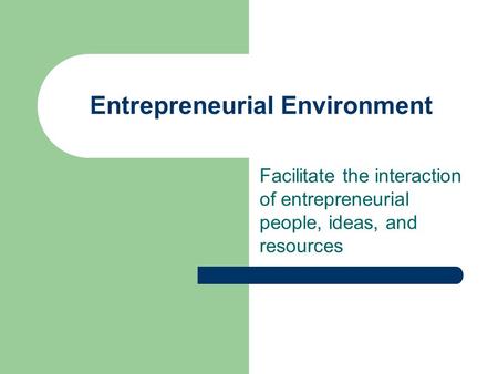 Entrepreneurial Environment Facilitate the interaction of entrepreneurial people, ideas, and resources.