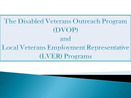 The Disabled Veterans Outreach Program (DVOP) and Local Veterans Employment Representative (LVER) Programs Today we are going to discuss the Disabled.