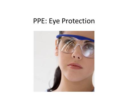 PPE: Eye Protection. Why wear PPE? PPE is important because it’s the main way to protect yourself from injuries Accidents always seem to happen “the one.