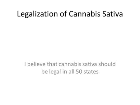 Legalization of Cannabis Sativa I believe that cannabis sativa should be legal in all 50 states.